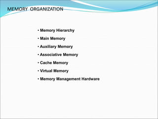 • Memory Hierarchy
• Main Memory
• Auxiliary Memory
• Associative Memory
• Cache Memory
• Virtual Memory
• Memory Management Hardware
MEMORY ORGANIZATION
 