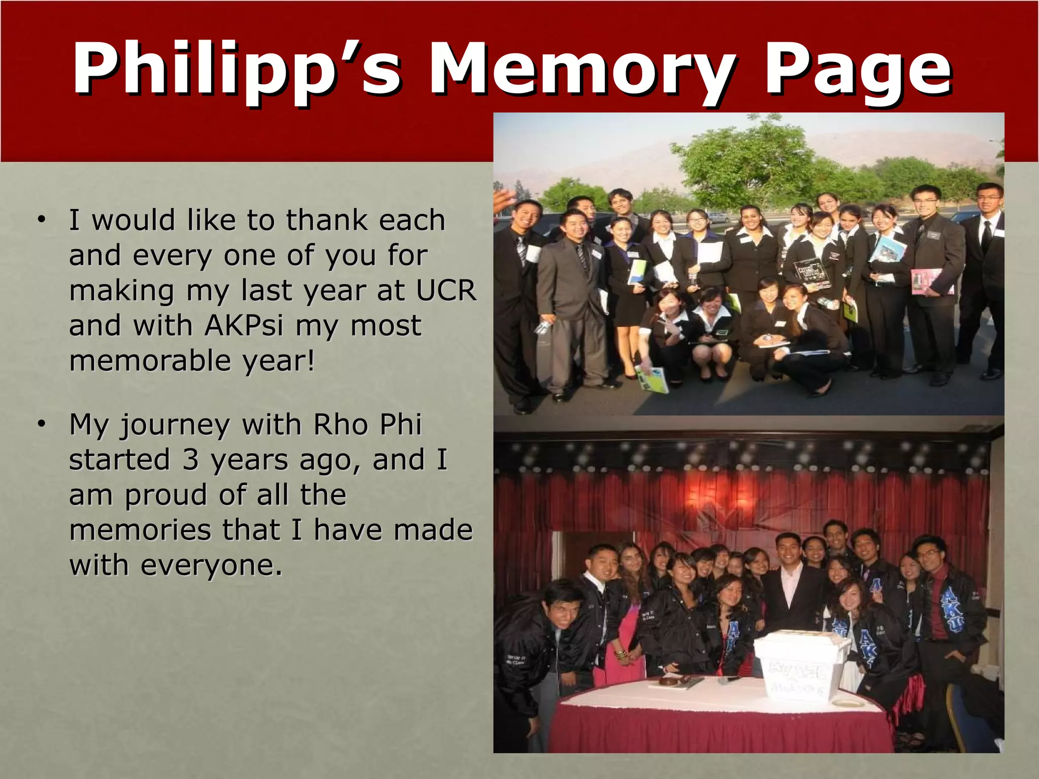 Philipp’s Memory Page I would like to thank each and every one of you for making my last year at UCR and with AKPsi my most memorable year! My journey with Rho Phi started 3 years ago, and I am proud of all the memories that I have made with everyone. 