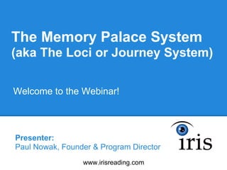 The Memory Palace System
(aka The Loci or Journey System)

Welcome to the Webinar!



Presenter:
Paul Nowak, Founder & Program Director
                 www.irisreading.com
 