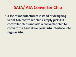 SATA/ ATA Converter Chip
• A lot of manufacturers instead of designing
Serial ATA controller chips simply pick ATA
controller chips and add a converter chip to
convert the hard drive Serial ATA interface into
regular ATA.
 