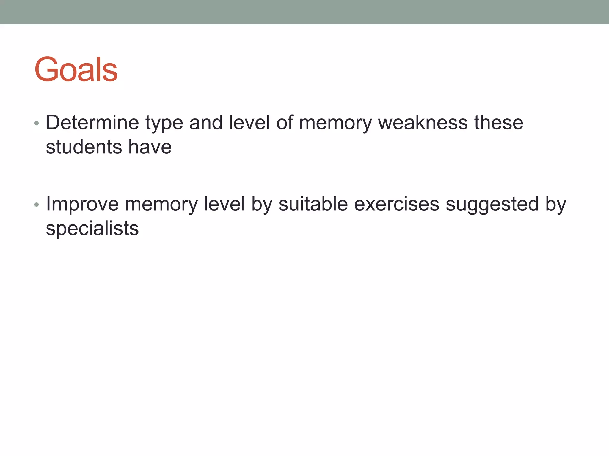 Goals
• Determine type and level of memory weakness these
students have
• Improve memory level by suitable exercises suggested by
specialists
 