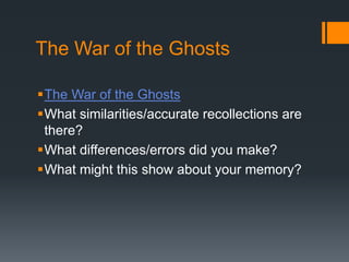 The War of the Ghosts 
The War of the Ghosts 
What similarities/accurate recollections are 
there? 
What differences/errors did you make? 
What might this show about your memory? 
 