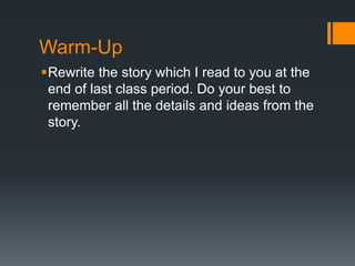 Warm-Up 
Rewrite the story which I read to you at the 
end of last class period. Do your best to 
remember all the details and ideas from the 
story. 
 