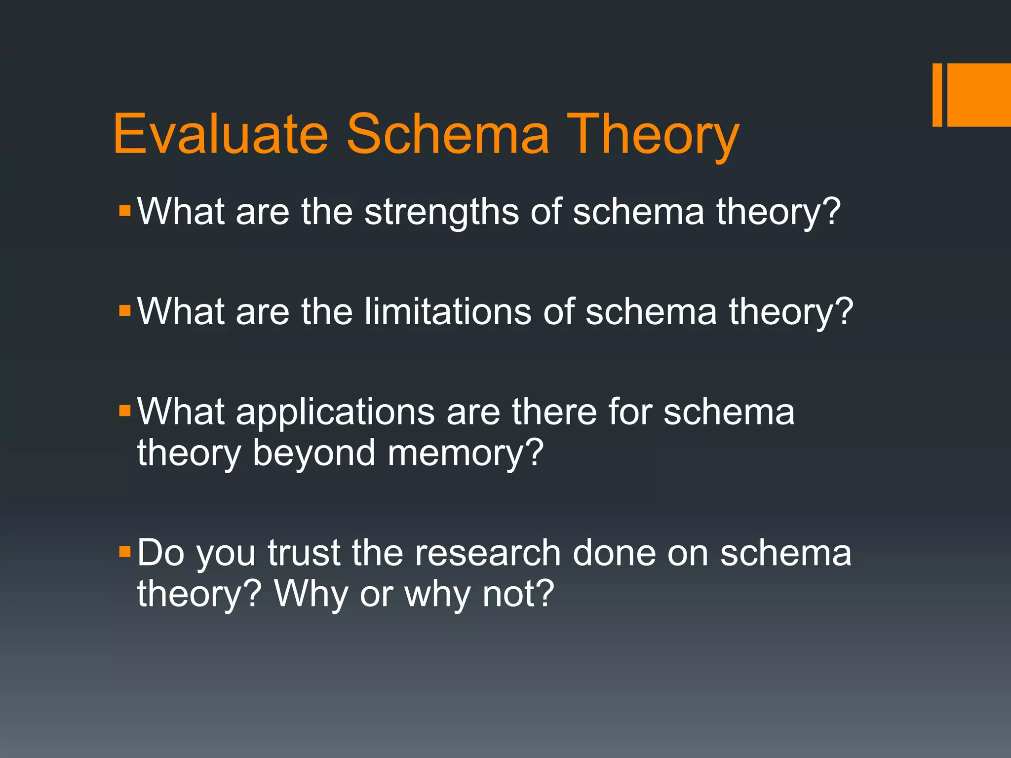 Evaluate Schema Theory
What are the strengths of schema theory?
What are the limitations of schema theory?
What applications are there for schema
theory beyond memory?
Do you trust the research done on schema
theory? Why or why not?
 