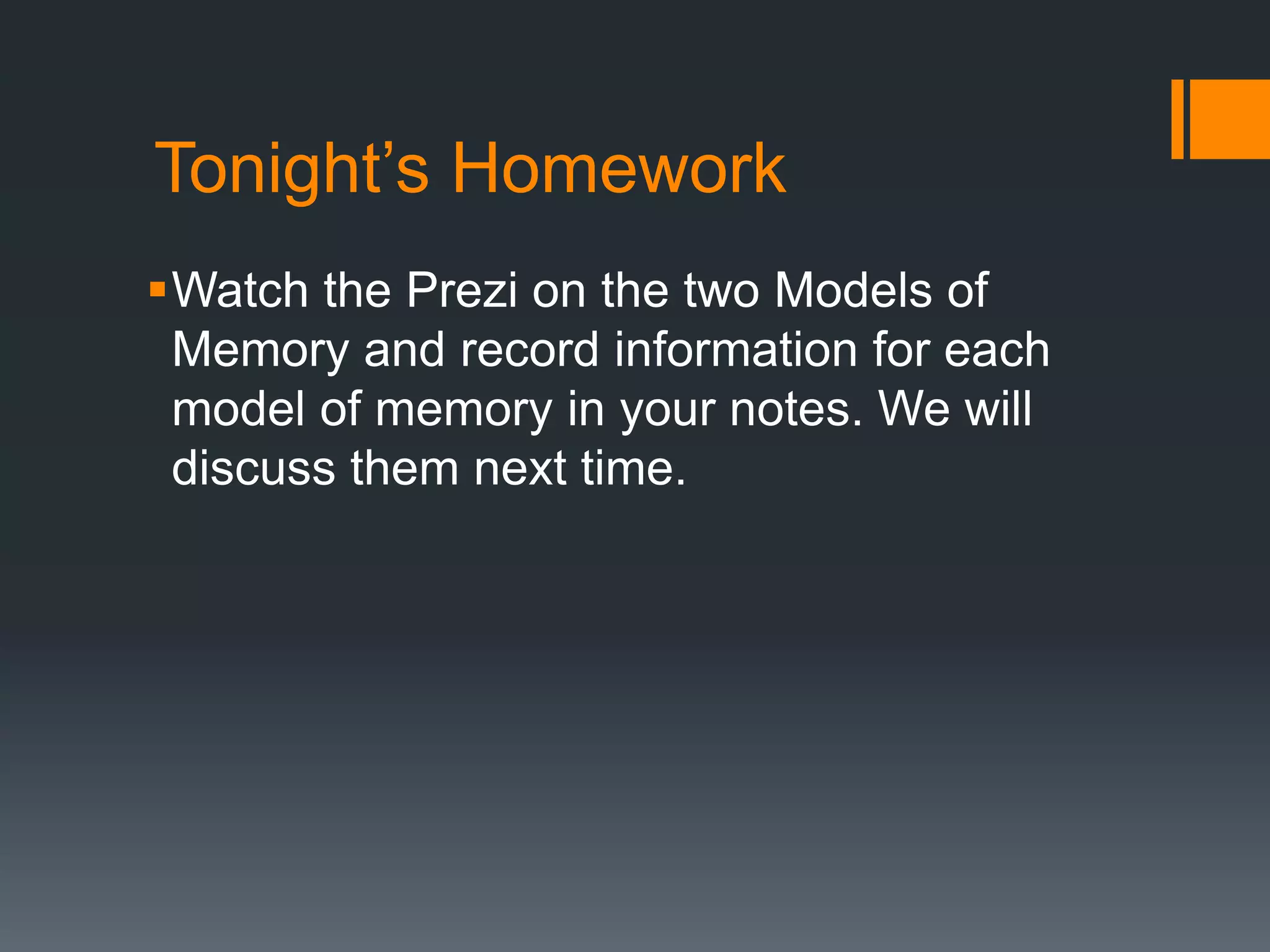 Tonight’s Homework
Watch the Prezi on the two Models of
Memory and record information for each
model of memory in your notes. We will
discuss them next time.
 