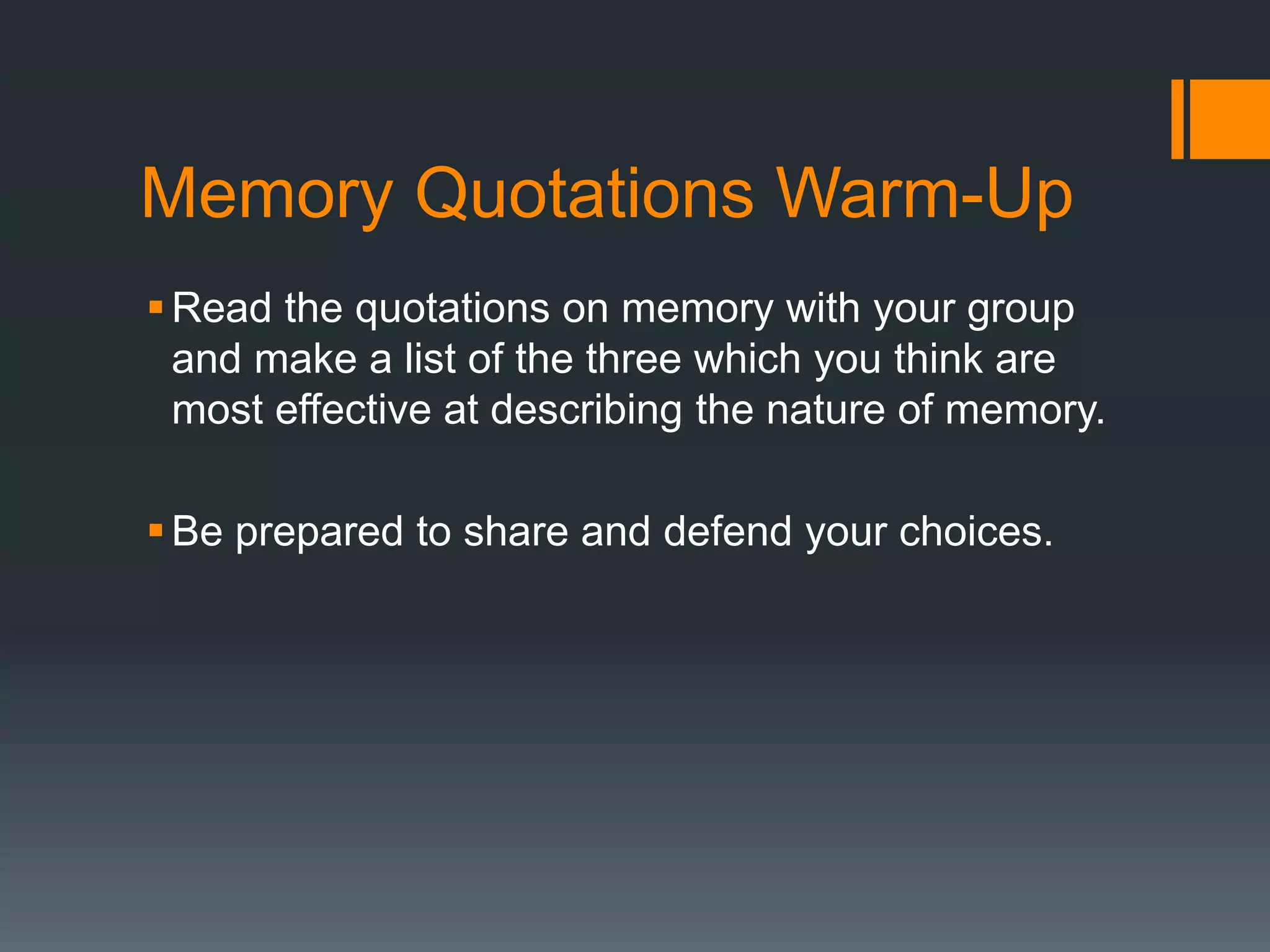 Memory Quotations Warm-Up
Read the quotations on memory with your group
and make a list of the three which you think are
most effective at describing the nature of memory.
Be prepared to share and defend your choices.
 