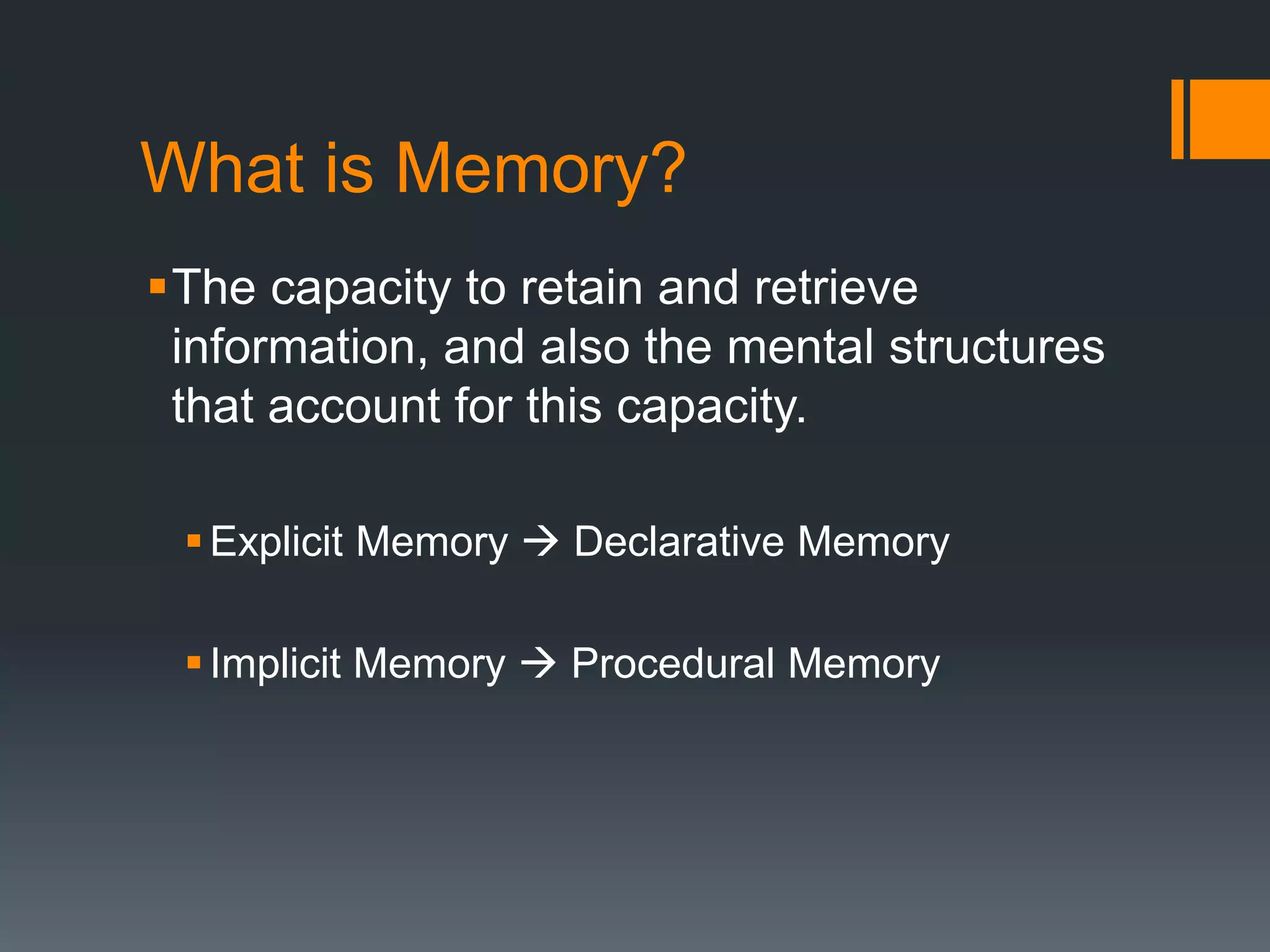 What is Memory?
The capacity to retain and retrieve
information, and also the mental structures
that account for this capacity.
Explicit Memory  Declarative Memory
Implicit Memory  Procedural Memory
 