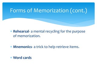  Rehearsal- a mental recycling for the purpose
of memorization.
 Mnemonics- a trick to help retrieve items.
 Word cards
Forms of Memorization (cont.)
 