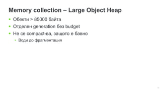 13
Memory collection – Large Object Heap
 Обекти > 85000 байта
 Отделен generation без budget
 Не се compact-ва, защото е бавно
• Води до фрагментация
 