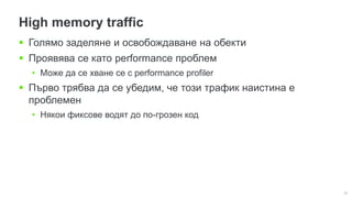26
High memory traffic
 Голямо заделяне и освобождаване на обекти
 Проявява се като performance проблем
• Може да се хване се с performance profiler
 Първо трябва да се убедим, че този трафик наистина е
проблемен
• Някои фиксове водят до по-грозен код
 