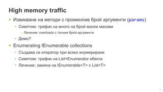 28
High memory traffic
 Извикване на методи с променлив брой аргументи (params)
• Симптом: трафик на много на брой малки масиви
– Лечение: overloads с точния брой аргументи
• Демо?
 Enumerating IEnumerable collections
• Създава се итератор при всяко енумериране
• Симптом: трафик на List+Enumerator обекти
• Лечение: замяна на IЕnumerable<T> с List<T>
 