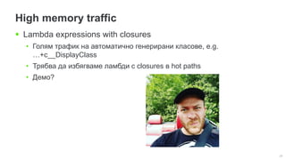 29
High memory traffic
 Lambda expressions with closures
• Голям трафик на автоматично генерирани класове, e.g.
…+c__DisplayClass
• Трябва да избягваме ламбди с closures в hot paths
• Демо?
 