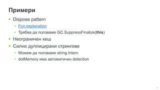 32
Примери
 Dispose pattern
• Fun explanation
• Трябва да ползваме GC.SuppressFinalize(this)
 Неограничен кеш
 Силно дуплицирани стрингове
• Можем да ползваме string.Intern
• dotMemory има автоматичен detection
 