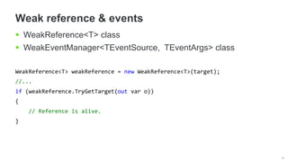 34
Weak reference & events
 WeakReference<T> class
 WeakEventManager<TEventSource, TEventArgs> class
WeakReference<T> weakReference = new WeakReference<T>(target);
//...
if (weakReference.TryGetTarget(out var o))
{
// Reference is alive.
}
 