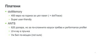 41
Платени
 dotMemory
• 400 евро на година за цял пакет ( + dotTrace)
• Super user-friendly
 ANTS
• 620 долара, но за по-сложните казуси трябва и performance profiler
• UI-я му е пръчка
• Уж бил по-мощен (not sure)
 