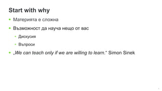 5
Start with why
 Материята е сложна
 Възможност да науча нещо от вас
• Дискусия
• Въпроси
 „We can teach only if we are willing to learn.“ Simon Sinek
 
