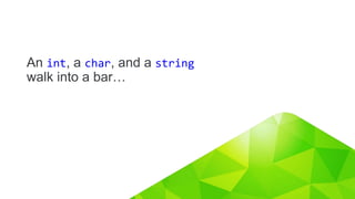 7
An int, a char, and a string
walk into a bar…
 