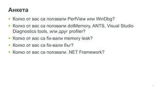 8
Анкета
 Колко от вас са ползвали PerfView или WinDbg?
 Колко от вас са ползвали dotMemory, ANTS, Visual Studio
Diagnostics tools, или друг profiler?
 Колко от вас са fix-вали memory leak?
 Колко от вас са fix-вали бъг?
 Колко от вас са ползвали .NET Framework?
 