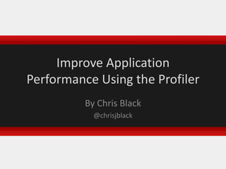 Improve Application Performance Using the Profiler By Chris Black @chrisjblack 