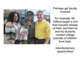 Perhaps get faculty
involved
For example, Mr.
Clifford taught a unit
that included studies
of Haiti, and then he
and his students
created collage
portraits of children
from Haiti.
Interdisciplinary
opportunities!
 