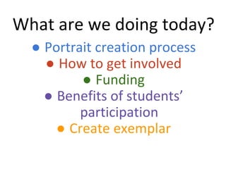What are we doing today?
● Portrait creation process
● How to get involved
● Funding
● Benefits of students’
participation
● Create exemplar
 