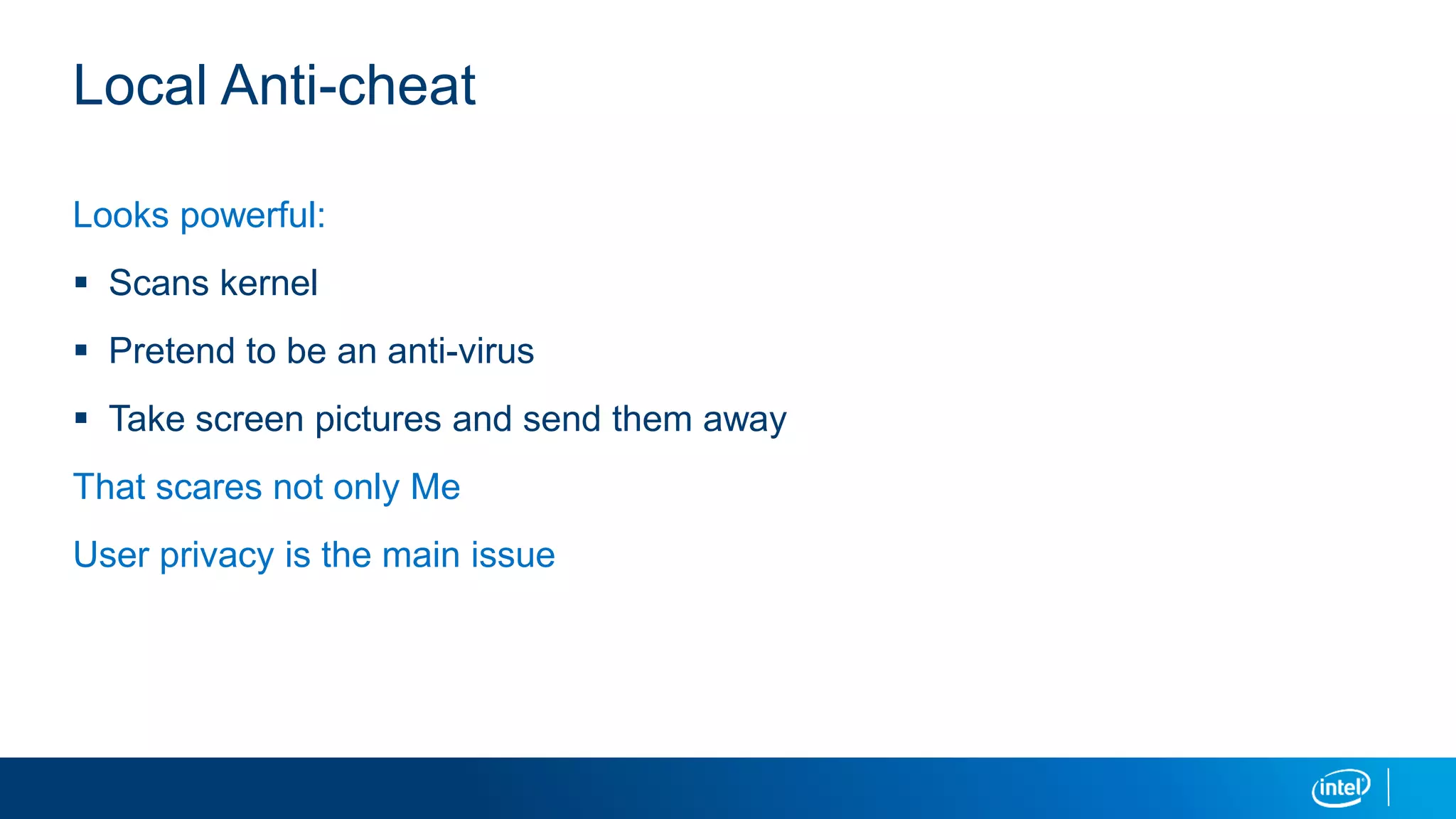 Local Anti-cheat
Looks powerful:
 Scans kernel
 Pretend to be an anti-virus
 Take screen pictures and send them away
That scares not only Me
User privacy is the main issue
 