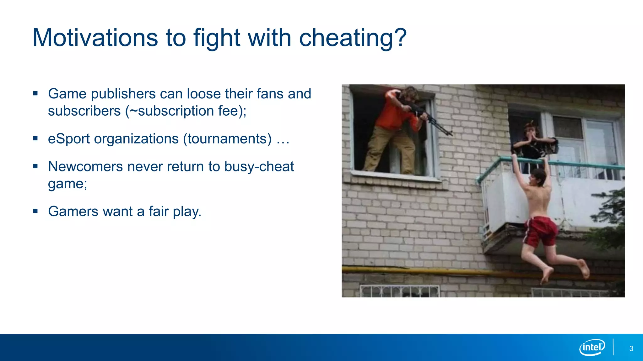 3
 Game publishers can loose their fans and
subscribers (~subscription fee);
 eSport organizations (tournaments) …
 Newcomers never return to busy-cheat
game;
 Gamers want a fair play.
Motivations to fight with cheating?
 