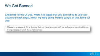 We Got Banned
Cheat has Terms Of Use, where it is stated that you can not try to use your
account to hack cheat, which we were doing. Here is extract of that Terms Of
Use:
22
 