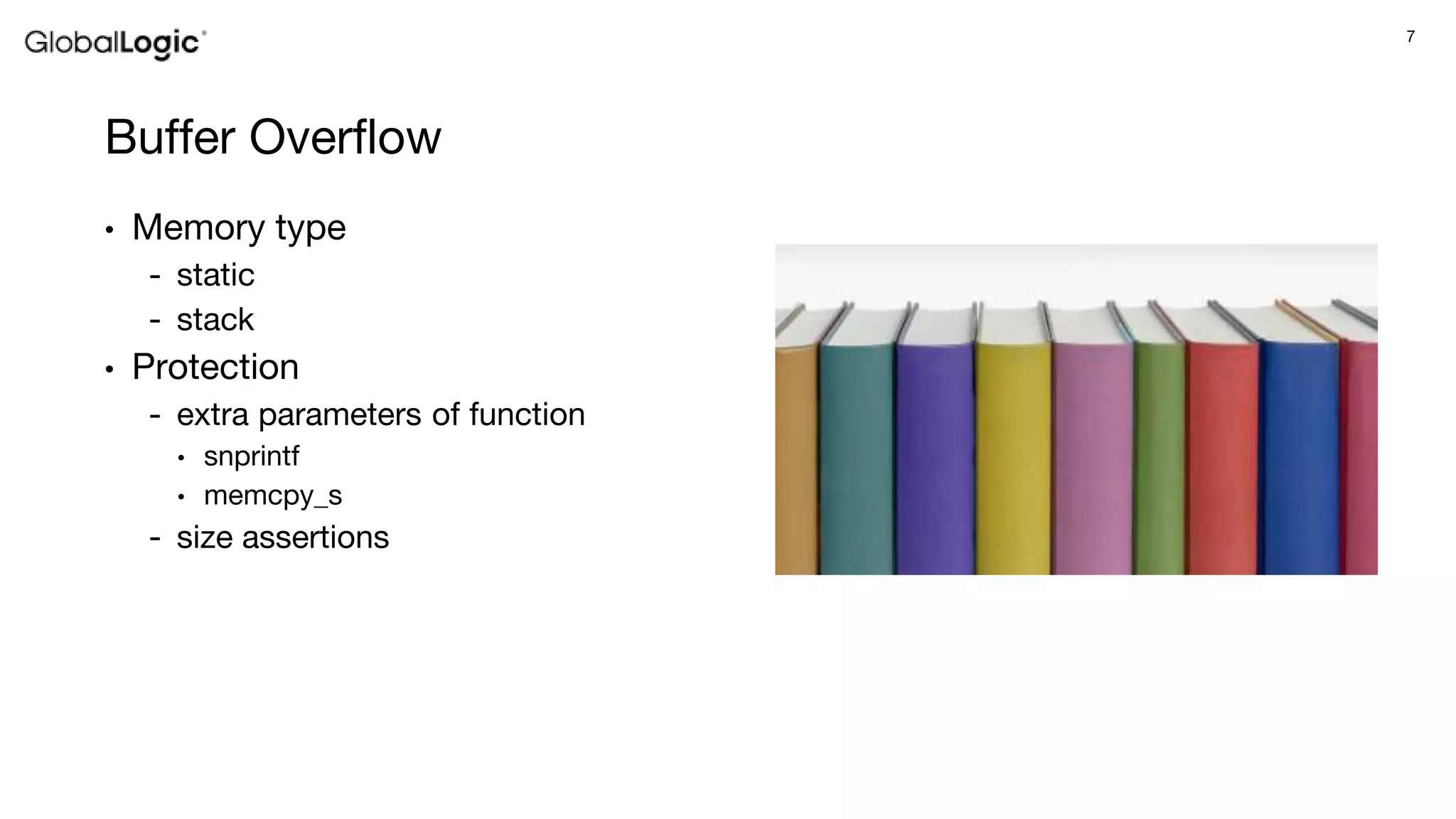 7
Buffer Overflow
• Memory type
- static
- stack
• Protection
- extra parameters of function
• snprintf
• memcpy_s
- size assertions
 