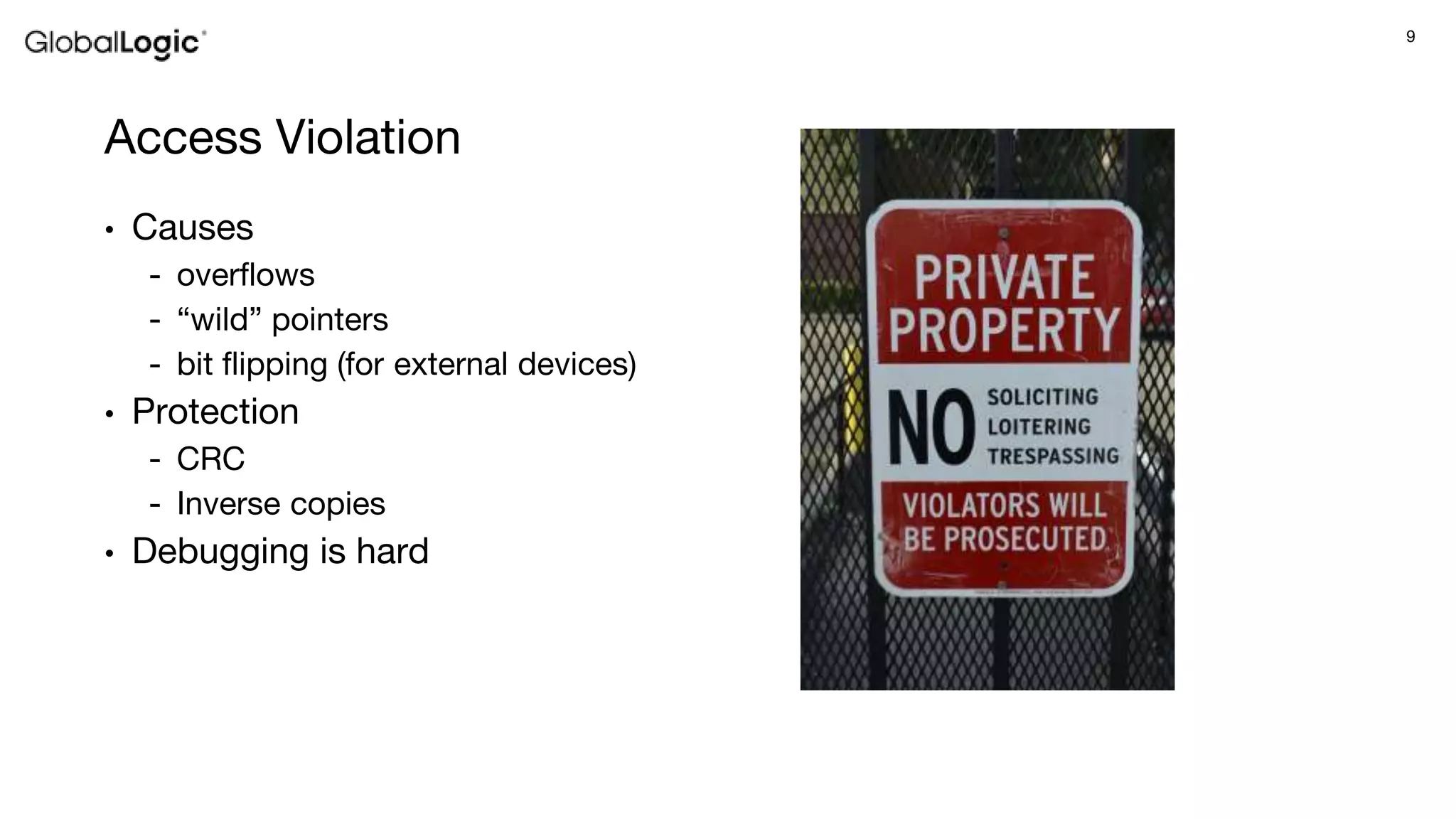 9
Access Violation
• Causes
- overflows
- “wild” pointers
- bit flipping (for external devices)
• Protection
- CRC
- Inverse copies
• Debugging is hard
 