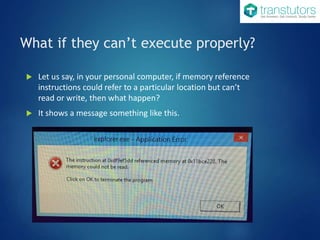 What if they can’t execute properly?
 Let us say, in your personal computer, if memory reference
instructions could refer to a particular location but can’t
read or write, then what happen?
 It shows a message something like this.
 
