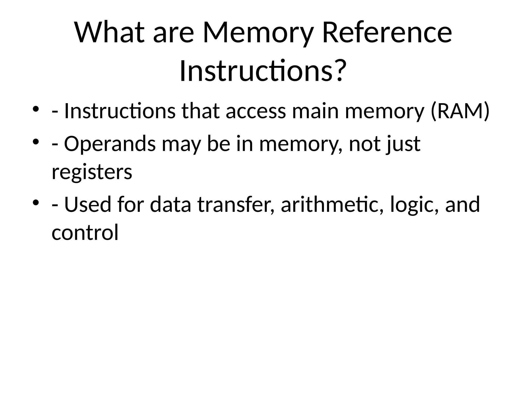What are Memory Reference Instructions? • - Instructions that access main memory (RAM) • - Operands may be in memory, not just registers • - Used for data transfer, arithmetic, logic, and control 