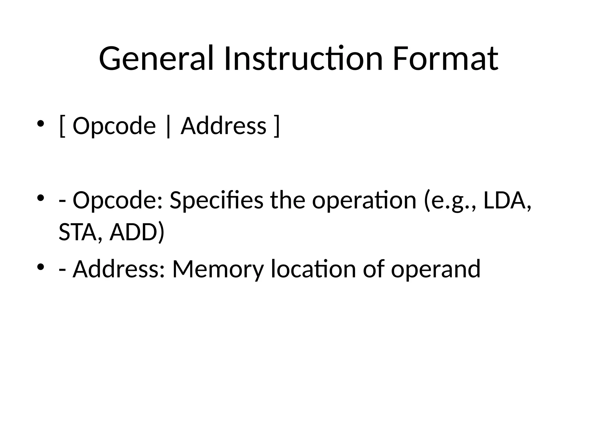 General Instruction Format • [ Opcode | Address ] • - Opcode: Specifies the operation (e.g., LDA, STA, ADD) • - Address: Memory location of operand 