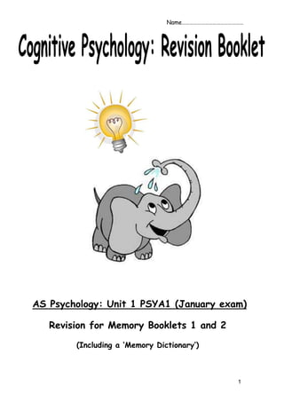 1
AS Psychology: Unit 1 PSYA1 (January exam)
Revision for Memory Booklets 1 and 2
(Including a ‘Memory Dictionary’)
Name…………………………………………
 