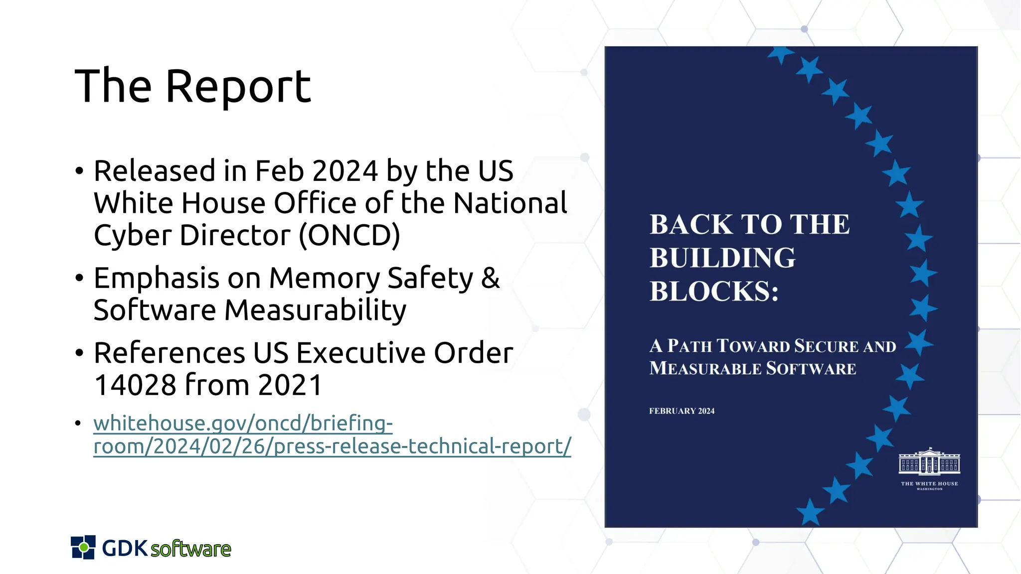 The Report
• Released in Feb 2024 by the US
White House Office of the National
Cyber Director (ONCD)
• Emphasis on Memory Safety &
Software Measurability
• References US Executive Order
14028 from 2021
• whitehouse.gov/oncd/briefing-
room/2024/02/26/press-release-technical-report/
 