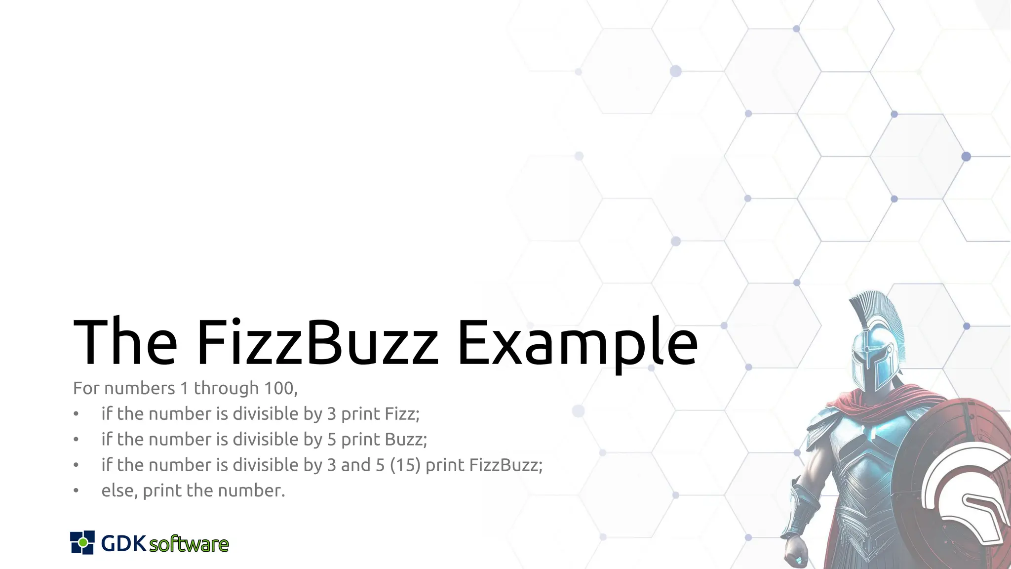 The FizzBuzz Example
For numbers 1 through 100,
• if the number is divisible by 3 print Fizz;
• if the number is divisible by 5 print Buzz;
• if the number is divisible by 3 and 5 (15) print FizzBuzz;
• else, print the number.
 