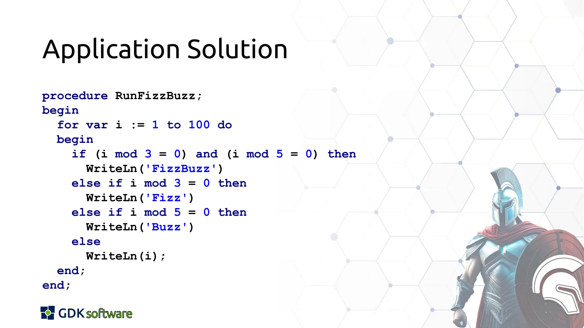 Application Solution
procedure RunFizzBuzz;
begin
for var i := 1 to 100 do
begin
if (i mod 3 = 0) and (i mod 5 = 0) then
WriteLn('FizzBuzz')
else if i mod 3 = 0 then
WriteLn('Fizz')
else if i mod 5 = 0 then
WriteLn('Buzz')
else
WriteLn(i);
end;
end;
 