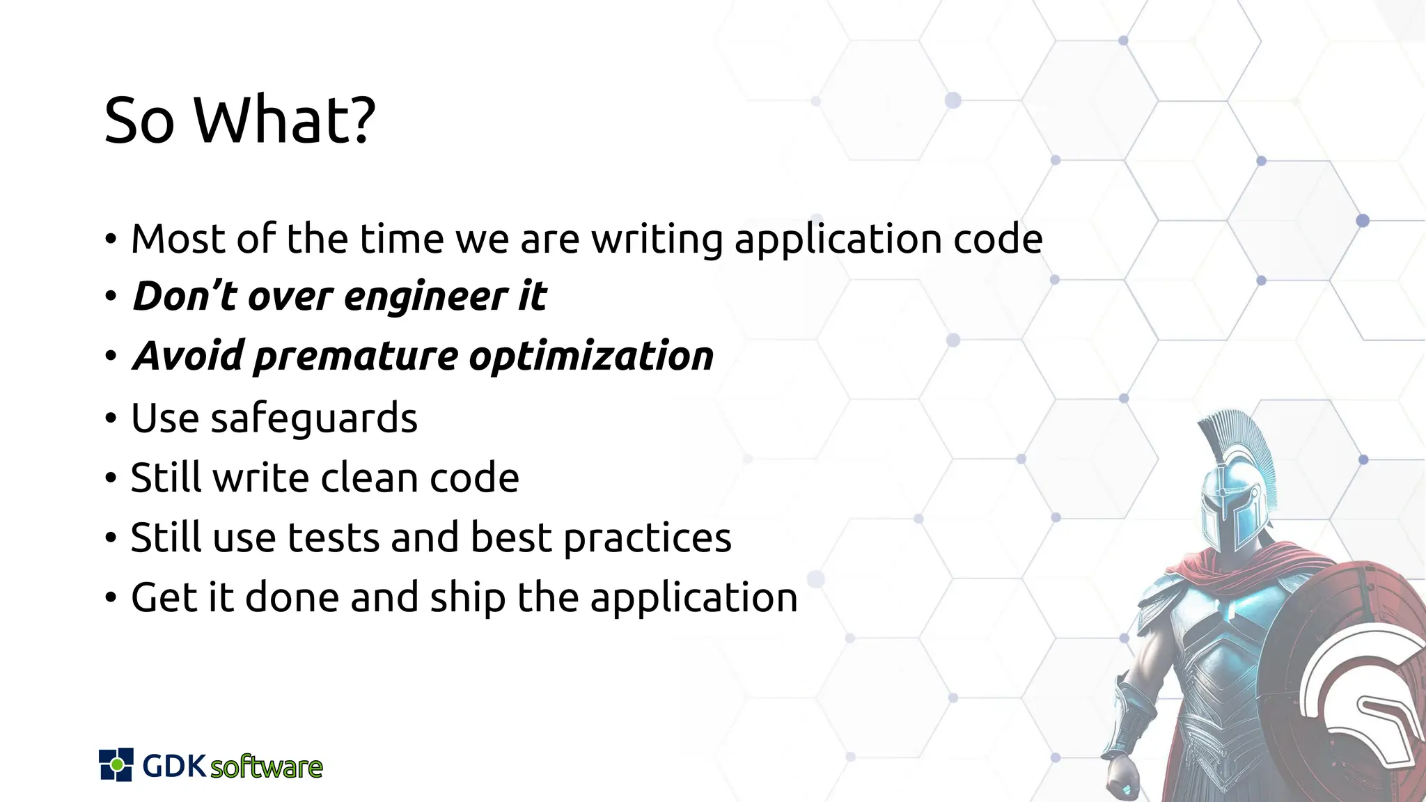 So What?
• Most of the time we are writing application code
• Don’t over engineer it
• Avoid premature optimization
• Use safeguards
• Still write clean code
• Still use tests and best practices
• Get it done and ship the application
 