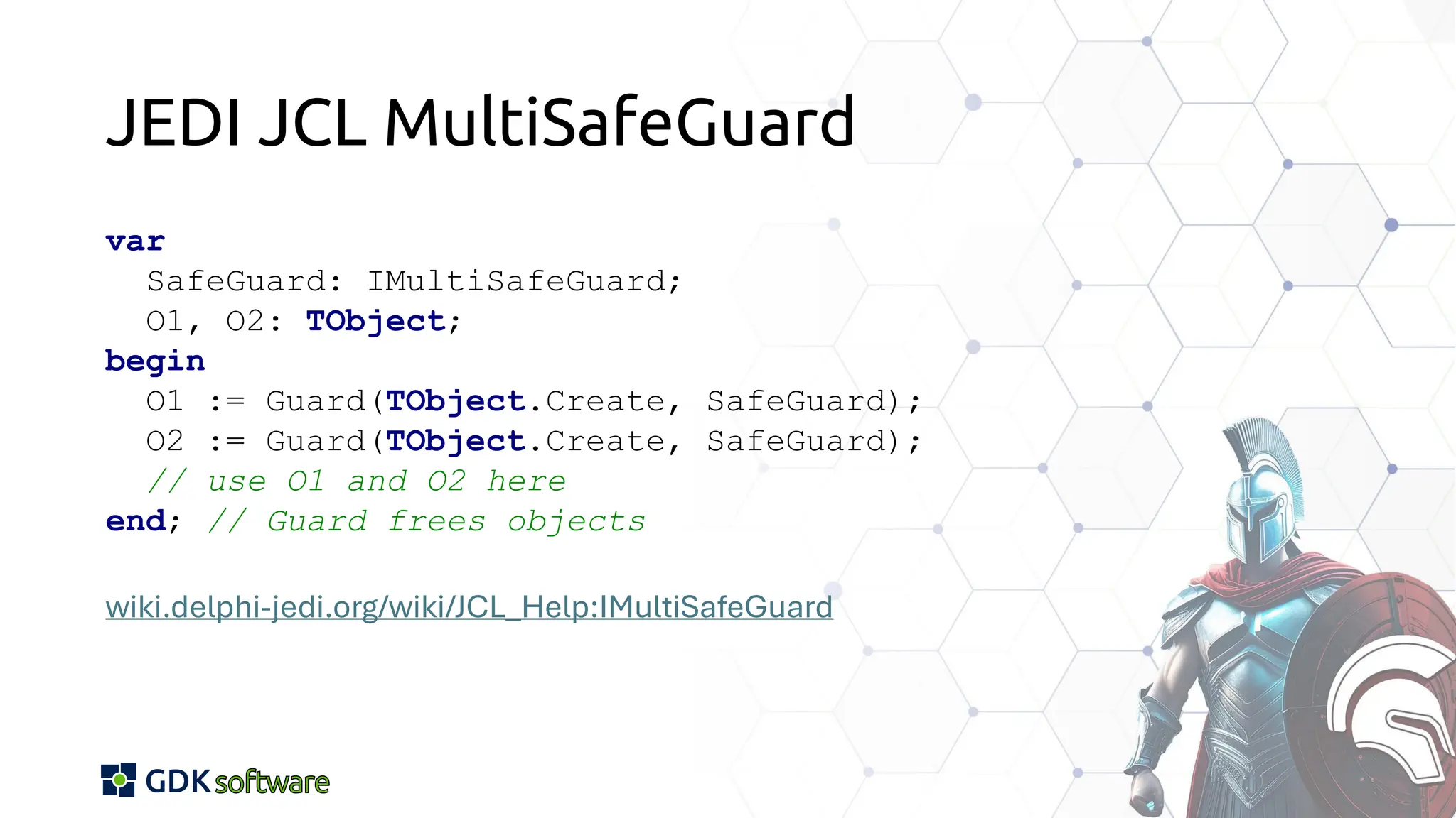 JEDI JCL MultiSafeGuard
var
SafeGuard: IMultiSafeGuard;
O1, O2: TObject;
begin
O1 := Guard(TObject.Create, SafeGuard);
O2 := Guard(TObject.Create, SafeGuard);
// use O1 and O2 here
end; // Guard frees objects
wiki.delphi-jedi.org/wiki/JCL_Help:IMultiSafeGuard
 