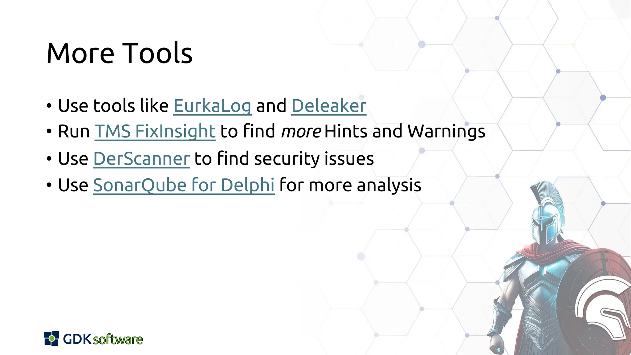 More Tools
• Use tools like EurkaLog and Deleaker
• Run TMS FixInsight to find more Hints and Warnings
• Use DerScanner to find security issues
• Use SonarQube for Delphi for more analysis
 
