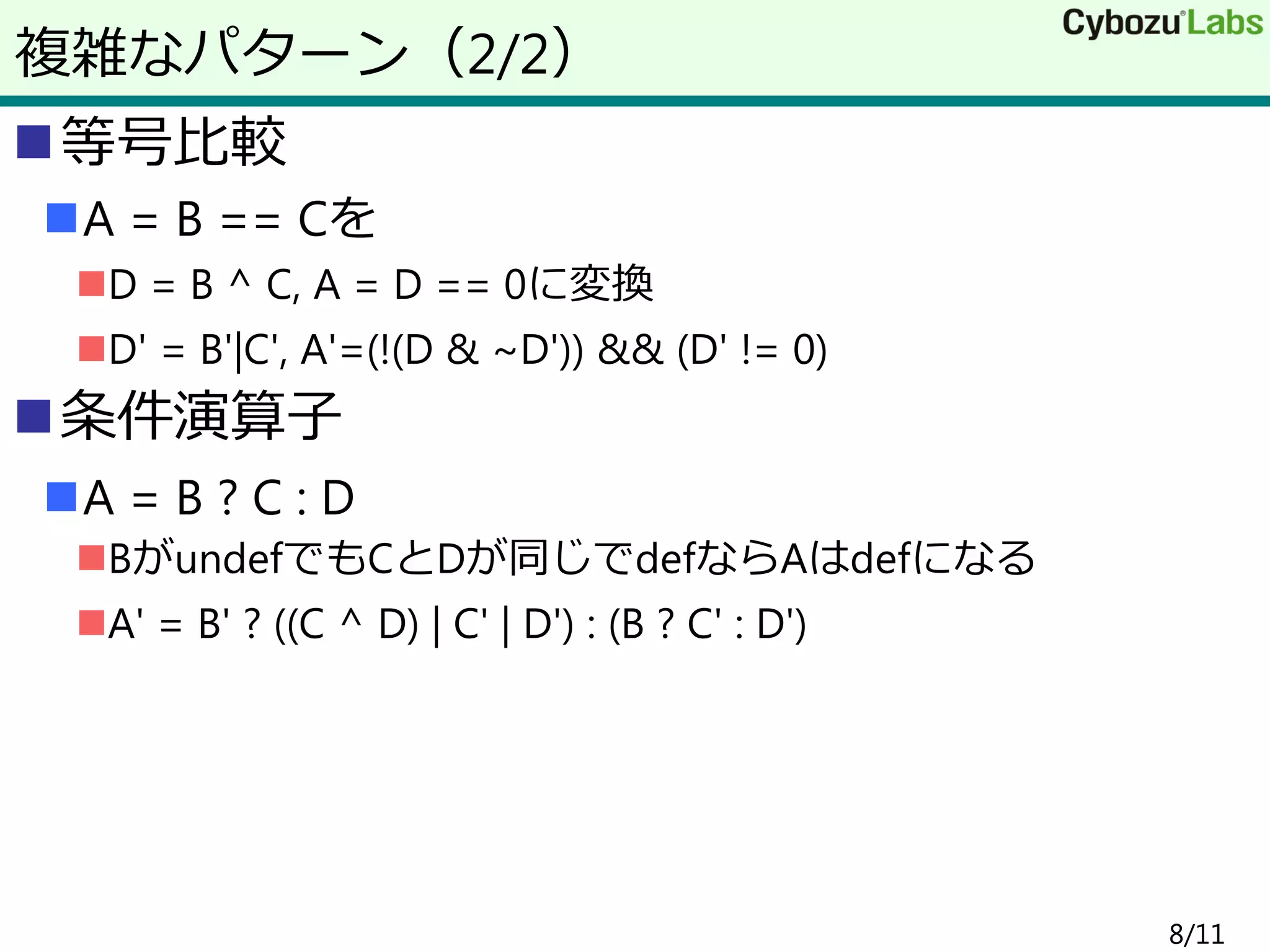等号比較
A = B == Cを
D = B ^ C, A = D == 0に変換
D' = B'|C', A'=(!(D & ~D')) && (D' != 0)
条件演算子
A = B ? C : D
BがundefでもCとDが同じでdefならAはdefになる
A' = B' ? ((C ^ D) | C' | D') : (B ? C' : D')
8/11
複雑なパターン（2/2）
 