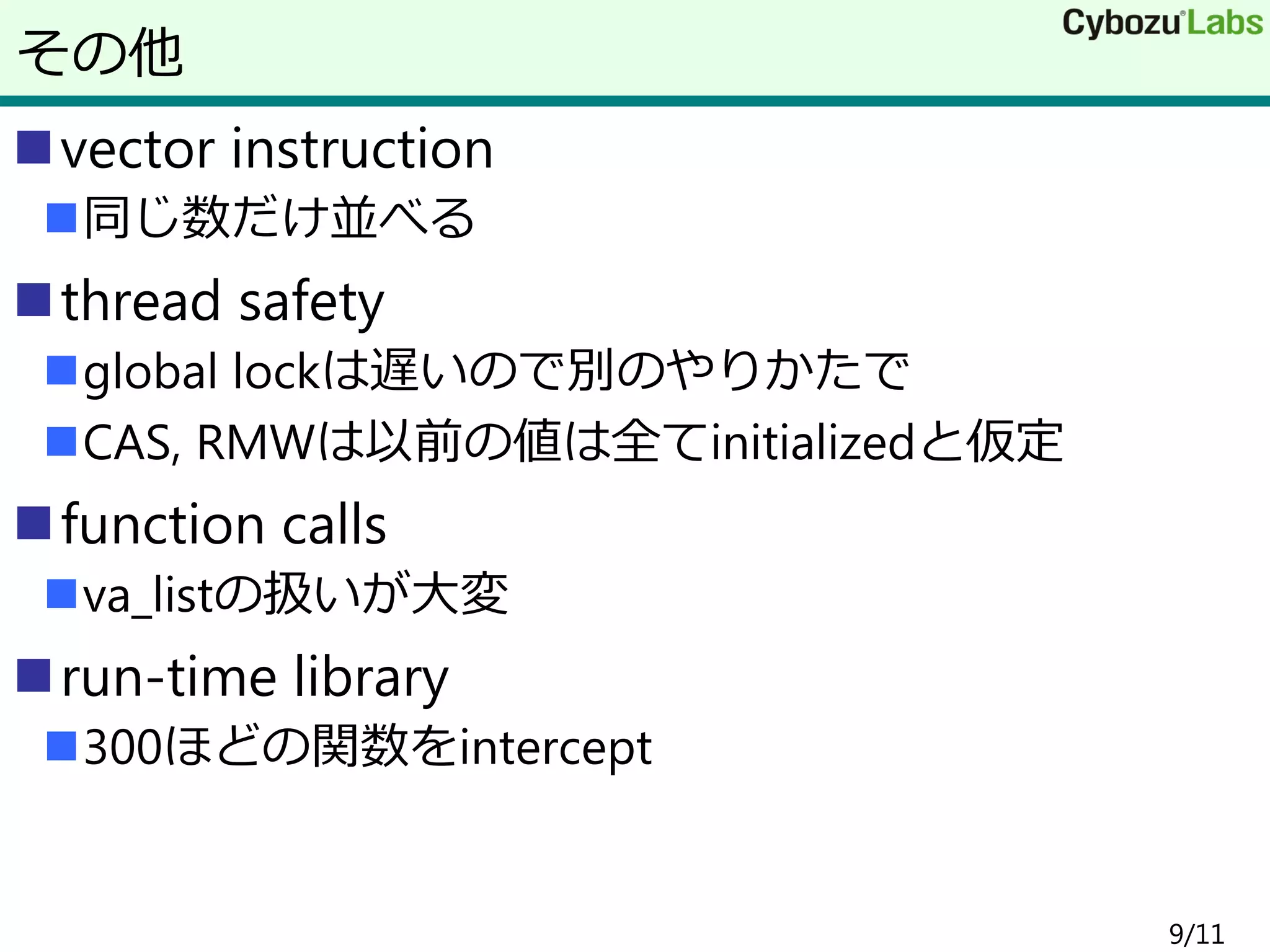 vector instruction
同じ数だけ並べる
thread safety
global lockは遅いので別のやりかたで
CAS, RMWは以前の値は全てinitializedと仮定
function calls
va_listの扱いが大変
run-time library
300ほどの関数をintercept
9/11
その他
 