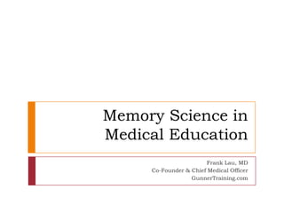 Memory Science inMedical Education Frank Lau, MD Co-Founder & Chief Medical Officer GunnerTraining.com 