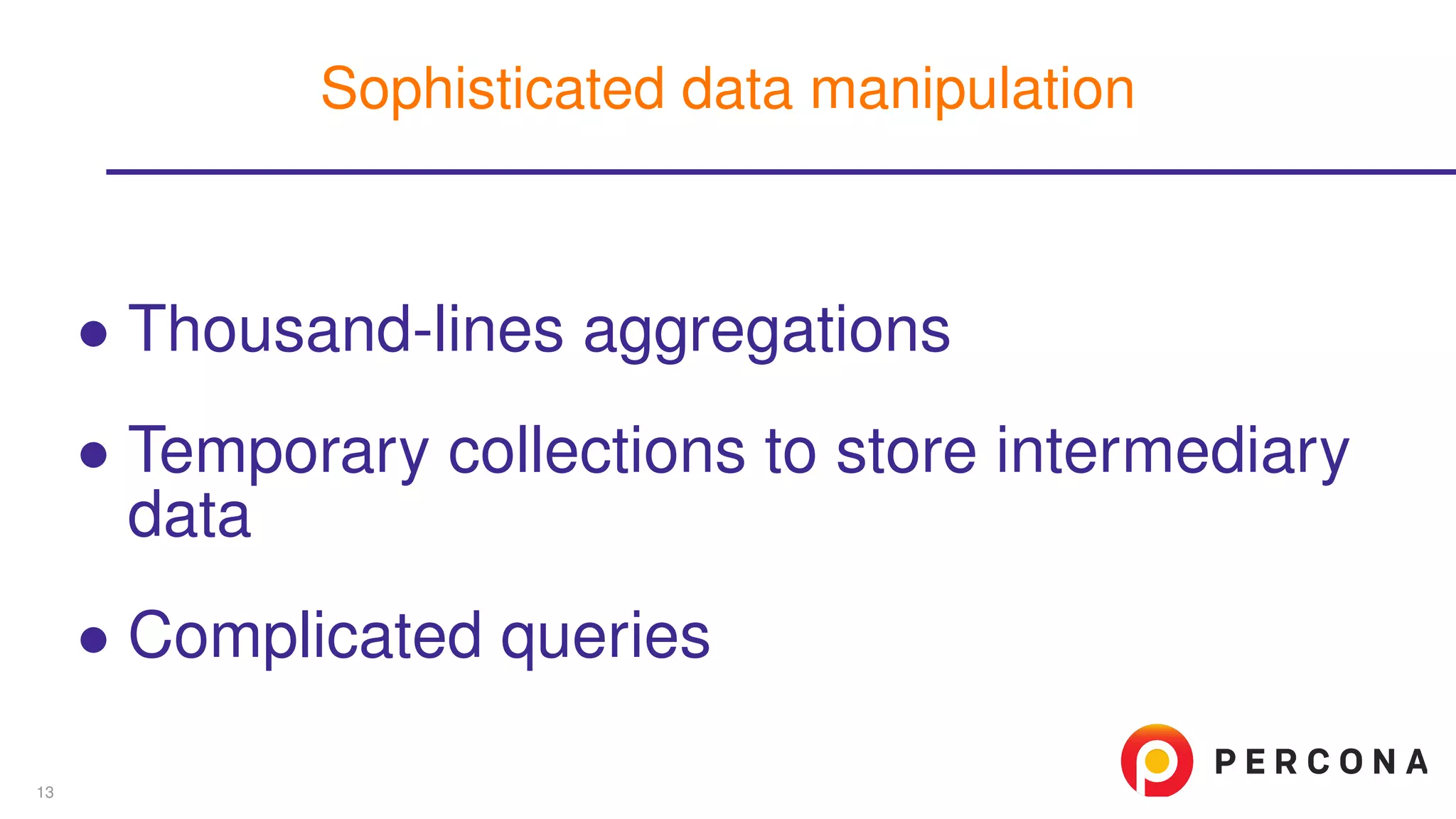 ∙ Thousand-lines aggregations
∙ Temporary collections to store intermediary
data
∙ Complicated queries
Sophisticated data manipulation
13
 