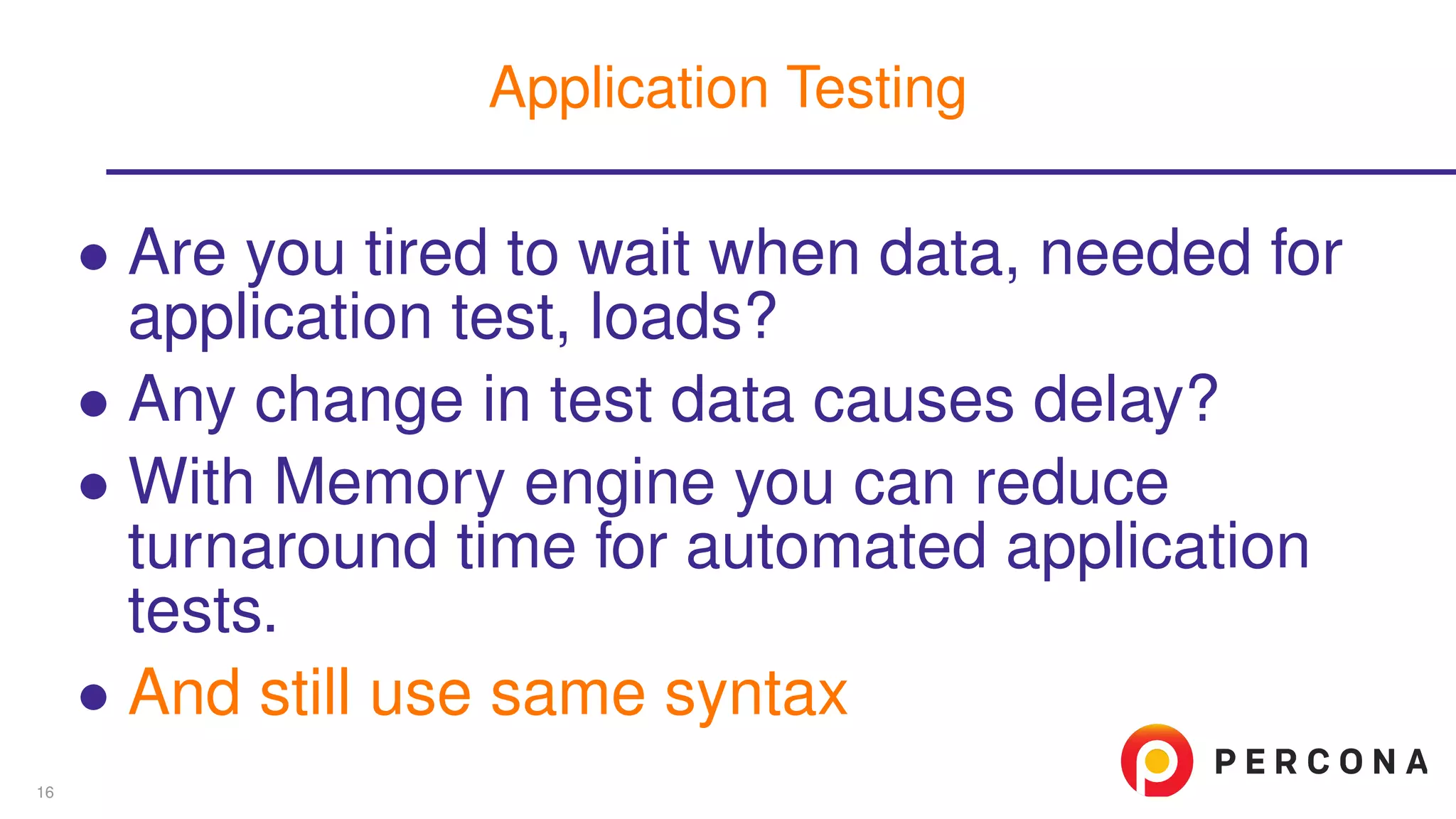 ∙ Are you tired to wait when data, needed for
application test, loads?
∙ Any change in test data causes delay?
∙ With Memory engine you can reduce
turnaround time for automated application
tests.
∙ And still use same syntax
Application Testing
16
 