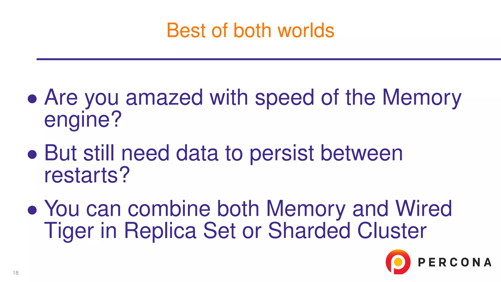 ∙ Are you amazed with speed of the Memory
engine?
∙ But still need data to persist between
restarts?
∙ You can combine both Memory and Wired
Tiger in Replica Set or Sharded Cluster
Best of both worlds
18
 