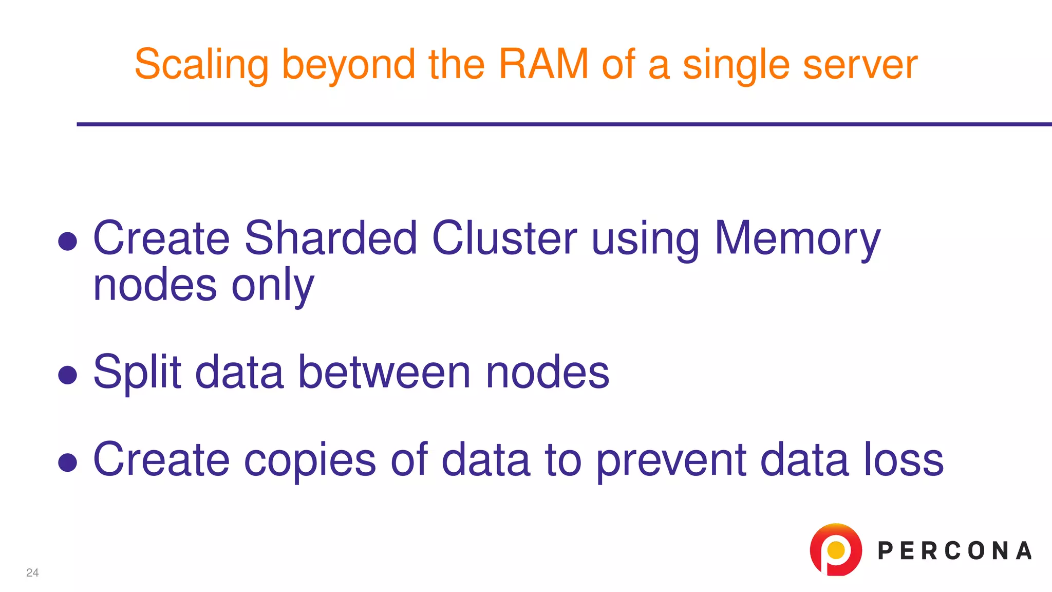 ∙ Create Sharded Cluster using Memory
nodes only
∙ Split data between nodes
∙ Create copies of data to prevent data loss
Scaling beyond the RAM of a single server
24
 