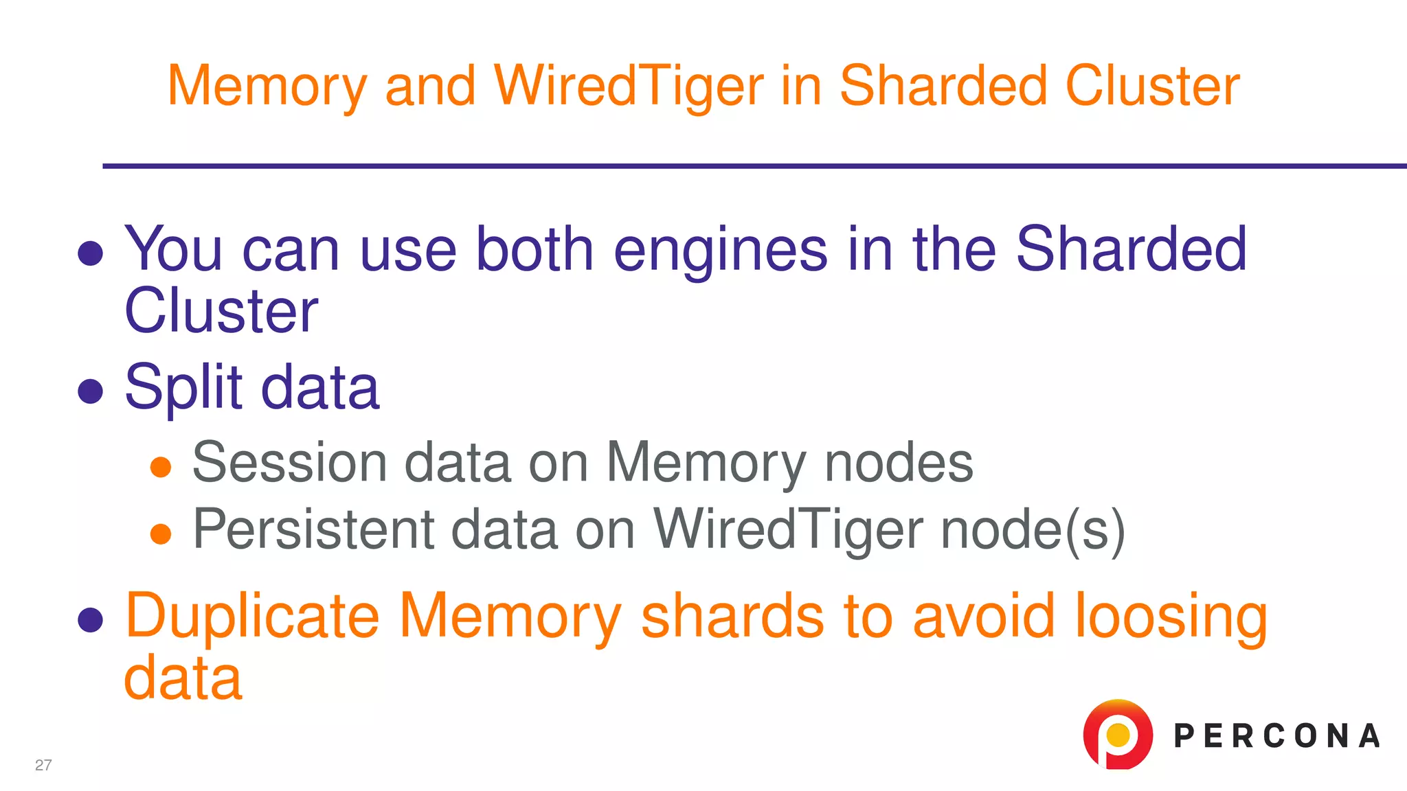 ∙ You can use both engines in the Sharded
Cluster
∙ Split data
∙ Session data on Memory nodes
∙ Persistent data on WiredTiger node(s)
∙ Duplicate Memory shards to avoid loosing
data
Memory and WiredTiger in Sharded Cluster
27
 