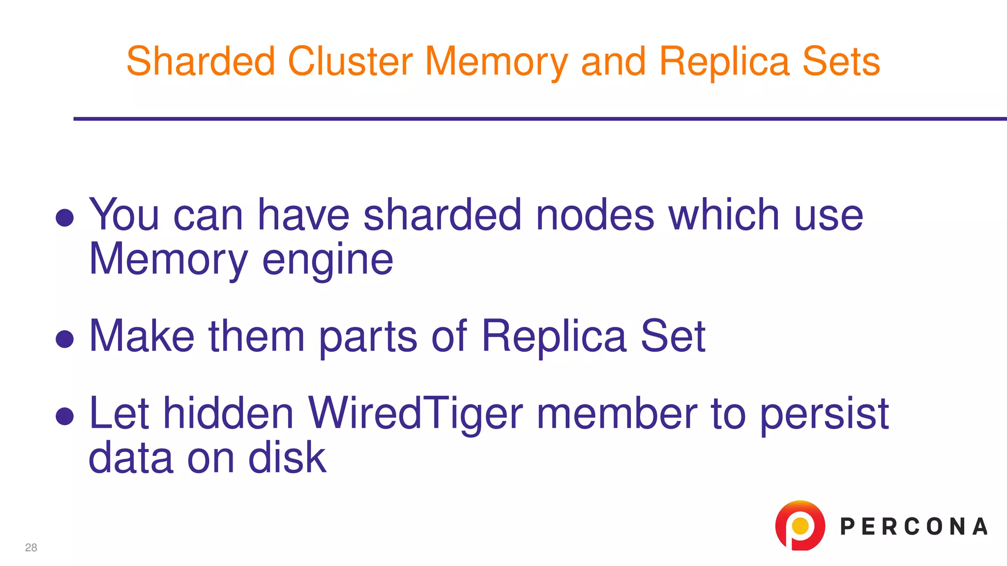 ∙ You can have sharded nodes which use
Memory engine
∙ Make them parts of Replica Set
∙ Let hidden WiredTiger member to persist
data on disk
Sharded Cluster Memory and Replica Sets
28
 