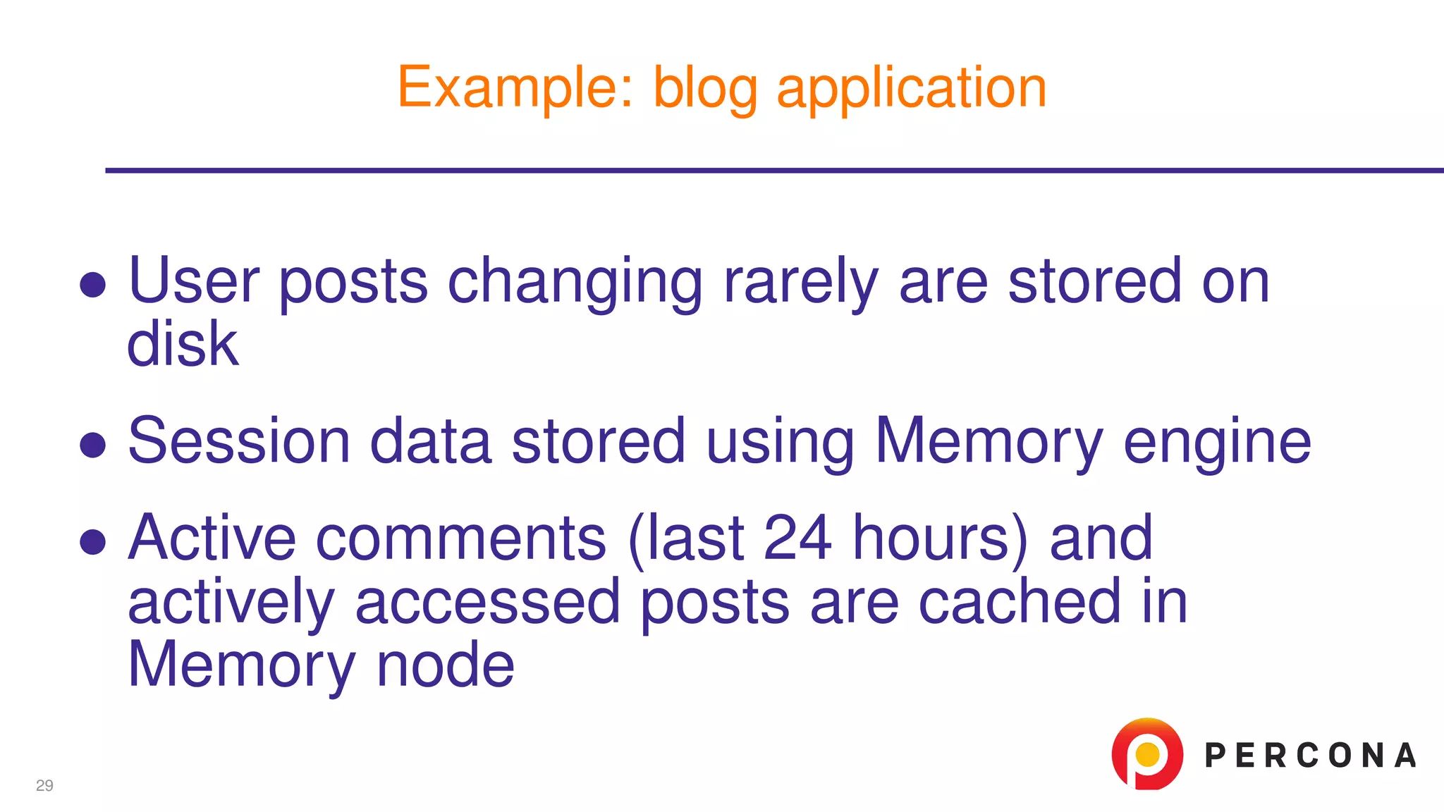 ∙ User posts changing rarely are stored on
disk
∙ Session data stored using Memory engine
∙ Active comments (last 24 hours) and
actively accessed posts are cached in
Memory node
Example: blog application
29
 